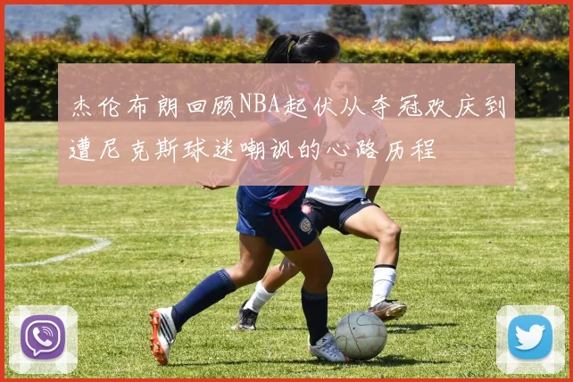 杰伦布朗回顾NBA起伏从夺冠欢庆到遭尼克斯球迷嘲讽的心路历程