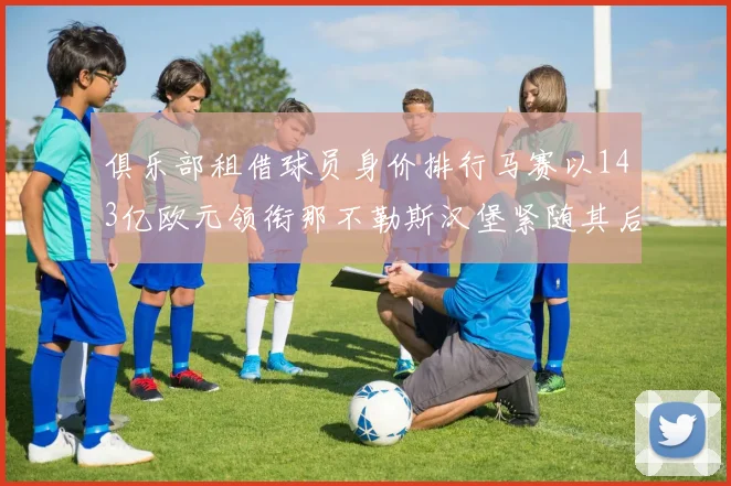 俱乐部租借球员身价排行马赛以143亿欧元领衔那不勒斯汉堡紧随其后