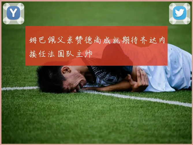 姆巴佩父亲赞德尚成就期待齐达内接任法国队主帅