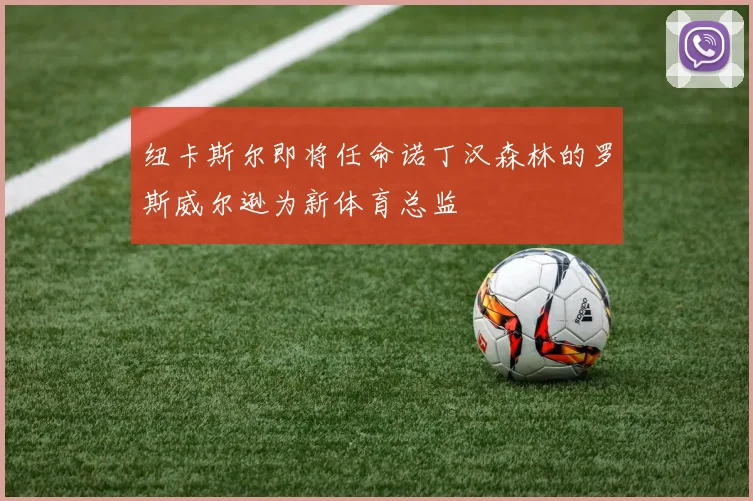 纽卡斯尔即将任命诺丁汉森林的罗斯威尔逊为新体育总监
