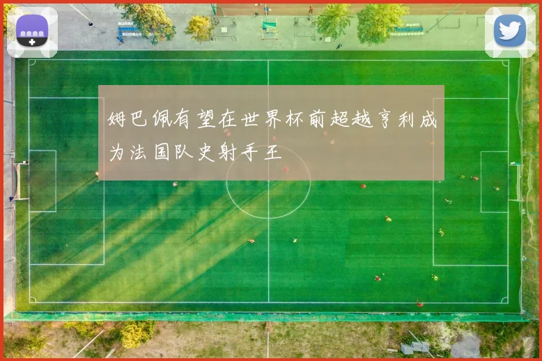 姆巴佩有望在世界杯前超越亨利成为法国队史射手王