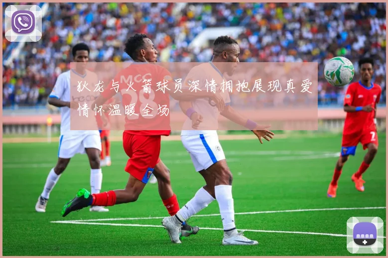 狄龙与火箭球员深情拥抱展现真爱情怀温暖全场