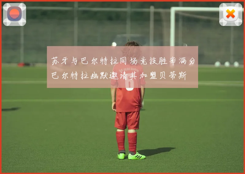 苏牙与巴尔特拉同场竞技胜率满分巴尔特拉幽默邀请其加盟贝蒂斯