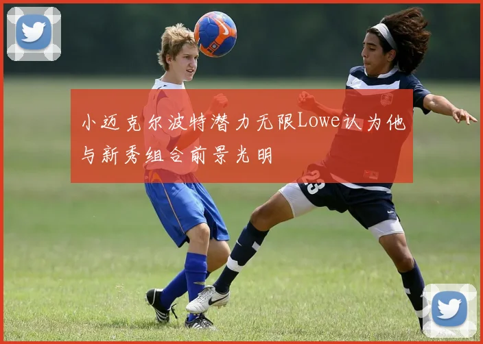 小迈克尔波特潜力无限Lowe认为他与新秀组合前景光明