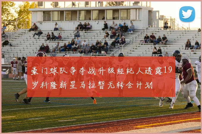 豪门球队争夺战升级经纪人透露19岁科隆新星马拉暂无转会计划