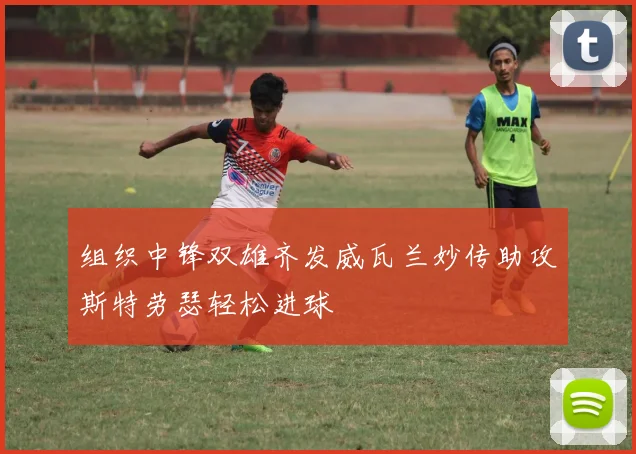 组织中锋双雄齐发威瓦兰妙传助攻斯特劳瑟轻松进球