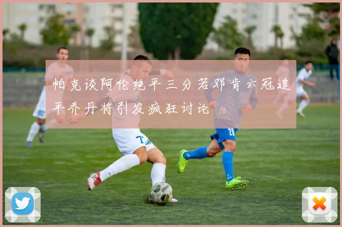 帕克谈阿伦绝平三分若邓肯六冠追平乔丹将引发疯狂讨论