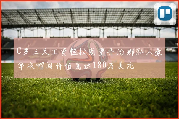 C罗三天工资轻松购置乔治娜私人豪华衣帽间价值高达180万美元