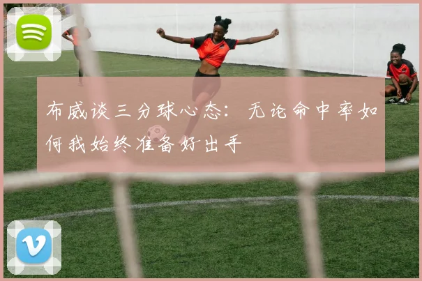 布威谈三分球心态：无论命中率如何我始终准备好出手
