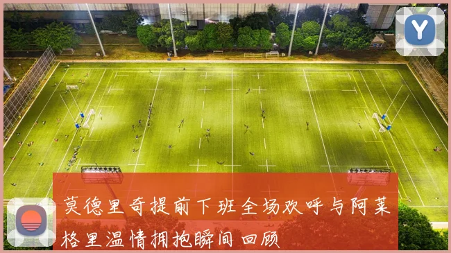莫德里奇提前下班全场欢呼与阿莱格里温情拥抱瞬间回顾