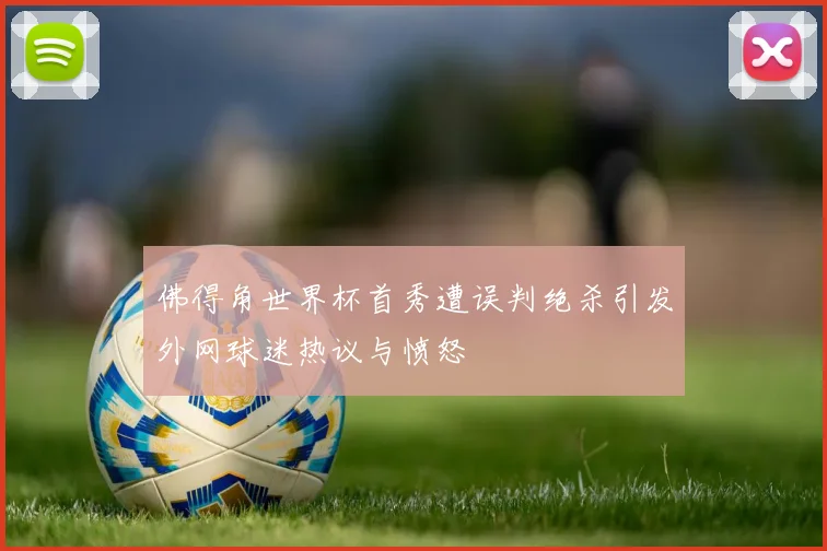 佛得角世界杯首秀遭误判绝杀引发外网球迷热议与愤怒