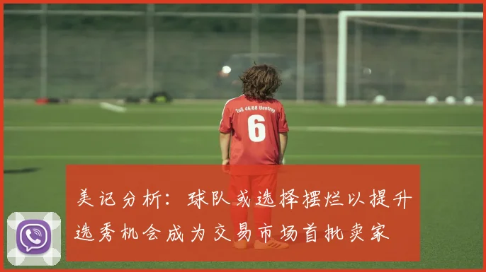 美记分析：球队或选择摆烂以提升选秀机会成为交易市场首批卖家