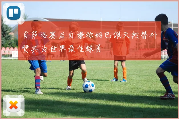 贡萨洛赛后自谦称姆巴佩天然替补赞其为世界最佳球员