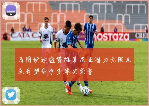 马图伊迪盛赞维蒂尼亚潜力无限未来有望争夺金球奖荣誉