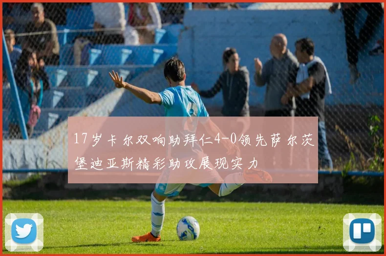 17岁卡尔双响助拜仁4-0领先萨尔茨堡迪亚斯精彩助攻展现实力