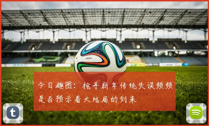 今日趣图：枪手新年传统失误频频是否预示着大结局的到来