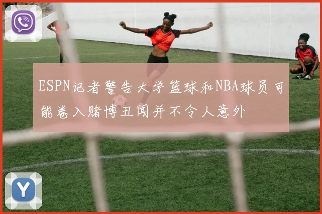 ESPN记者警告大学篮球和NBA球员可能卷入赌博丑闻并不令人意外
