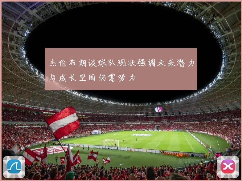 杰伦布朗谈球队现状强调未来潜力与成长空间仍需努力