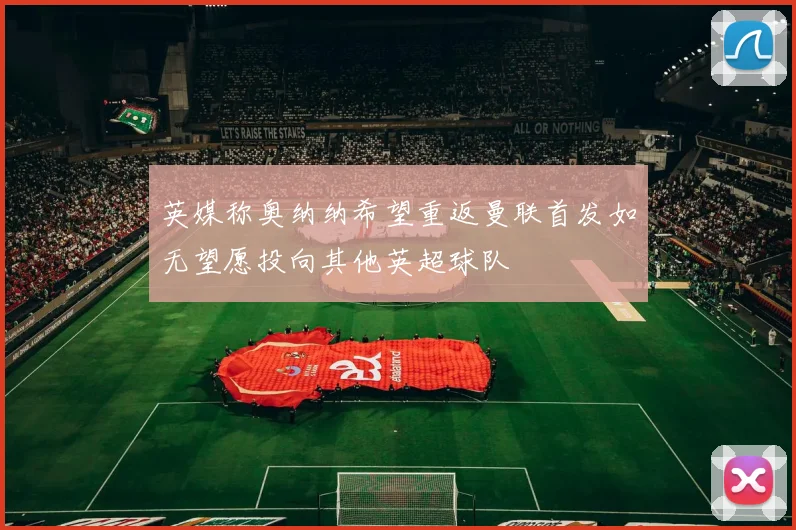 英媒称奥纳纳希望重返曼联首发如无望愿投向其他英超球队