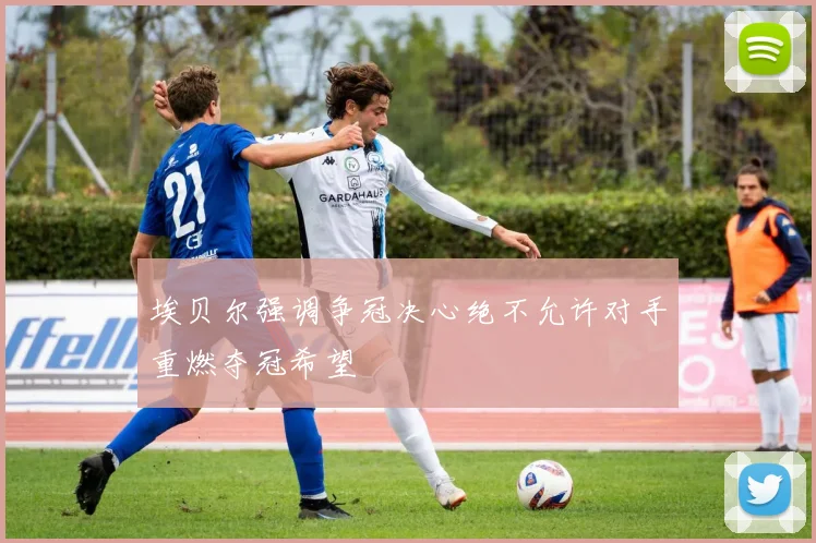 埃贝尔强调争冠决心绝不允许对手重燃夺冠希望