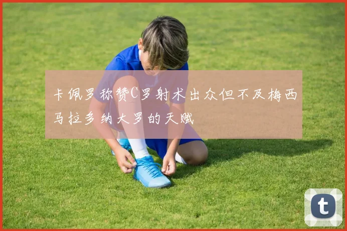 卡佩罗称赞C罗射术出众但不及梅西马拉多纳大罗的天赋