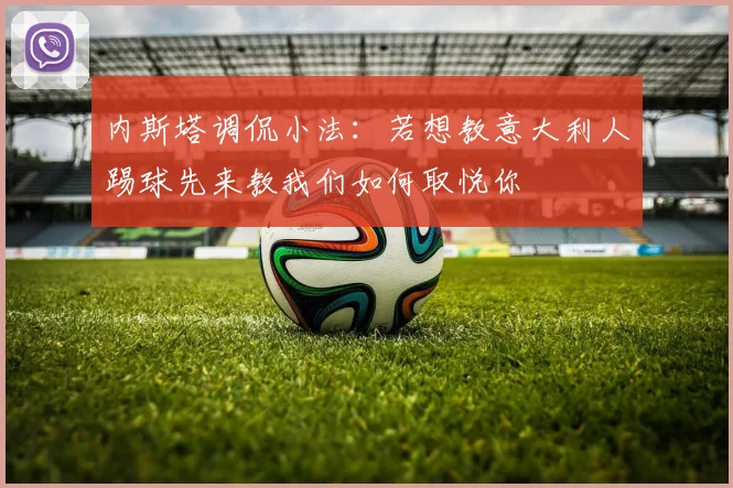 内斯塔调侃小法：若想教意大利人踢球先来教我们如何取悦你