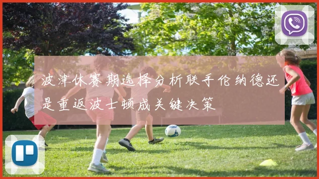 波津休赛期选择分析联手伦纳德还是重返波士顿成关键决策