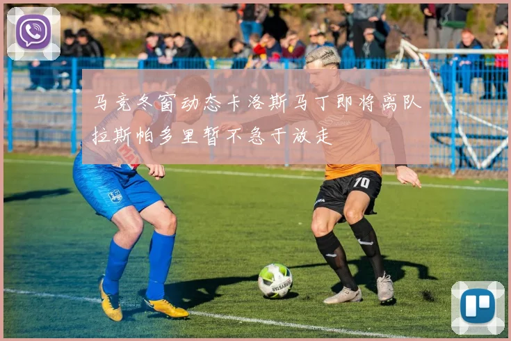 马竞冬窗动态卡洛斯马丁即将离队拉斯帕多里暂不急于放走