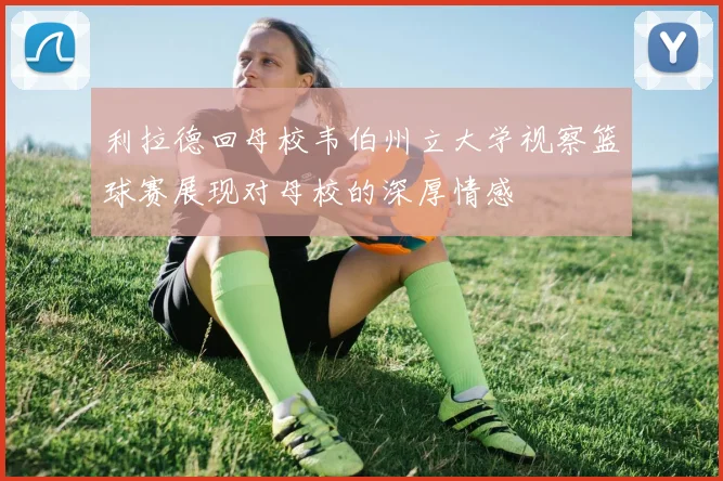 利拉德回母校韦伯州立大学视察篮球赛展现对母校的深厚情感