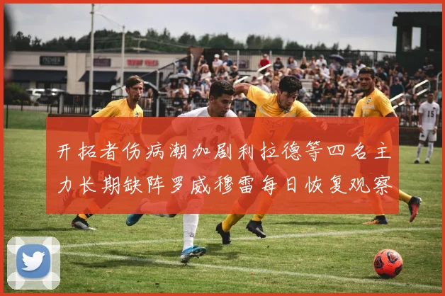 开拓者伤病潮加剧利拉德等四名主力长期缺阵罗威穆雷每日恢复观察
