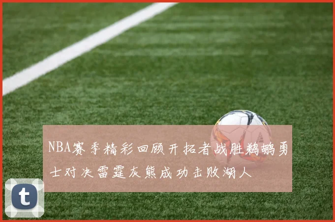 NBA赛季精彩回顾开拓者战胜鹈鹕勇士对决雷霆灰熊成功击败湖人
