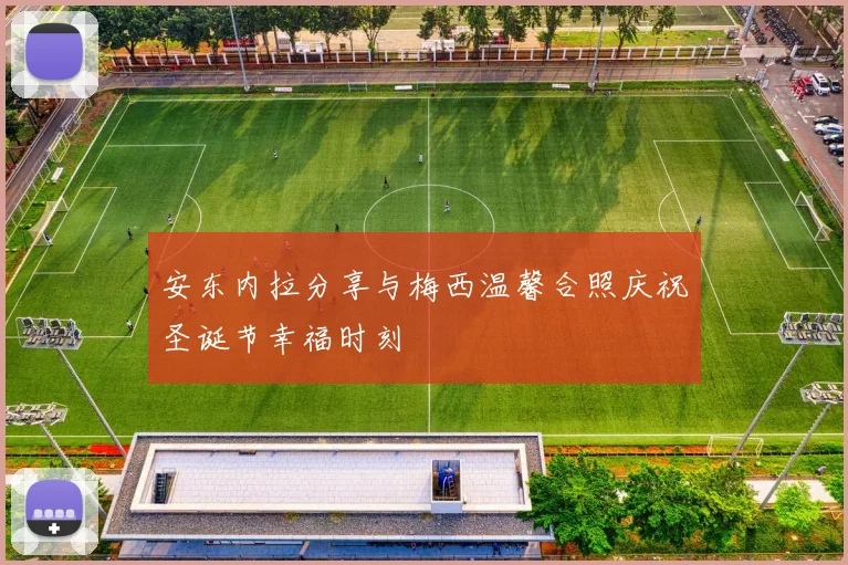 安东内拉分享与梅西温馨合照庆祝圣诞节幸福时刻