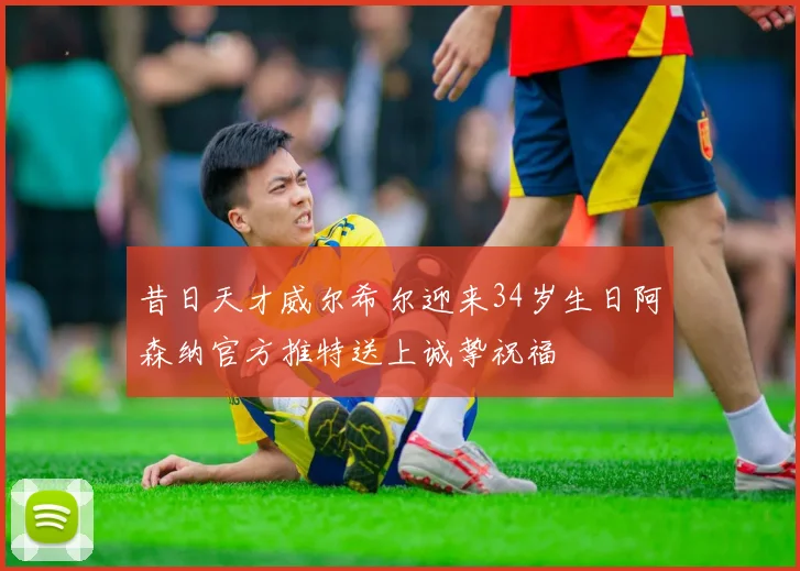 昔日天才威尔希尔迎来34岁生日阿森纳官方推特送上诚挚祝福