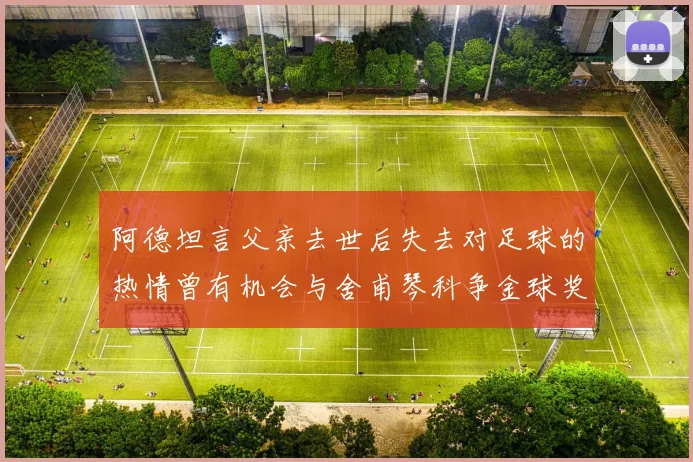 阿德坦言父亲去世后失去对足球的热情曾有机会与舍甫琴科争金球奖