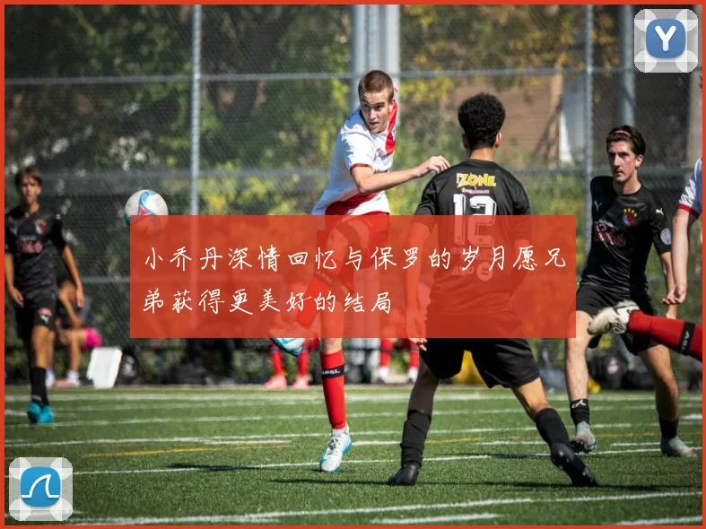小乔丹深情回忆与保罗的岁月愿兄弟获得更美好的结局