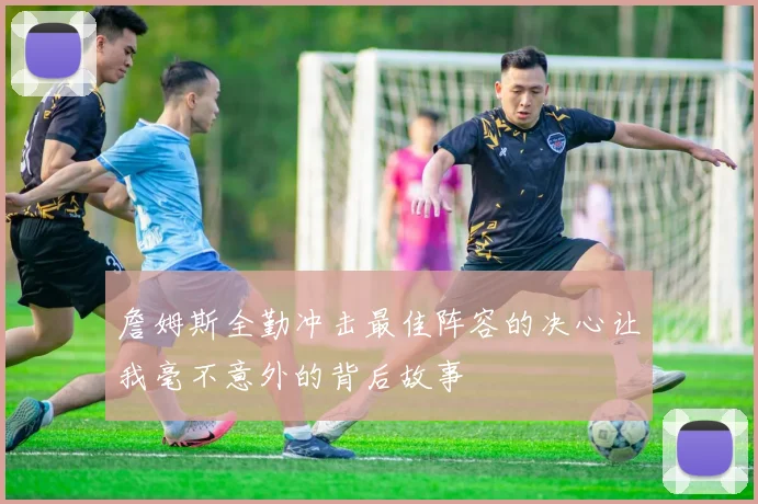 詹姆斯全勤冲击最佳阵容的决心让我毫不意外的背后故事