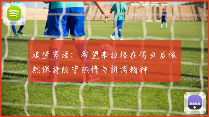 追梦寄语：希望弗拉格在得分后依然保持防守热情与拼搏精神