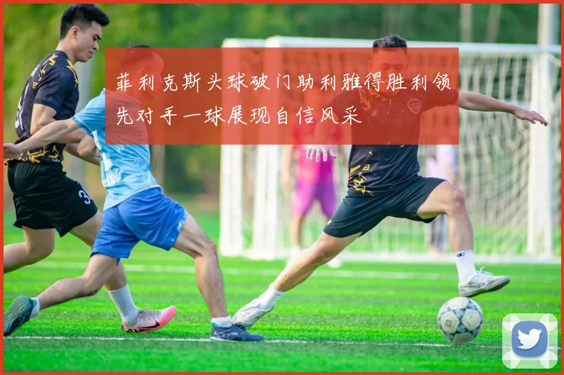 菲利克斯头球破门助利雅得胜利领先对手一球展现自信风采