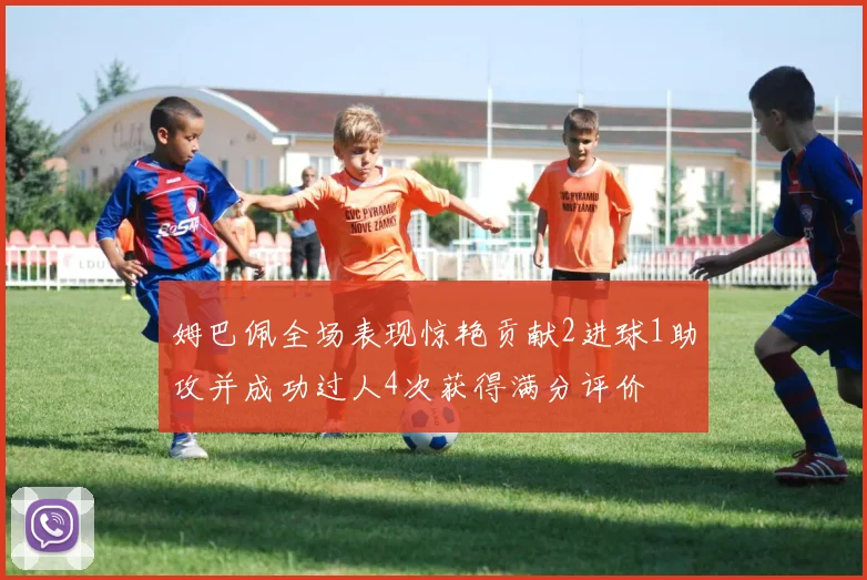 姆巴佩全场表现惊艳贡献2进球1助攻并成功过人4次获得满分评价