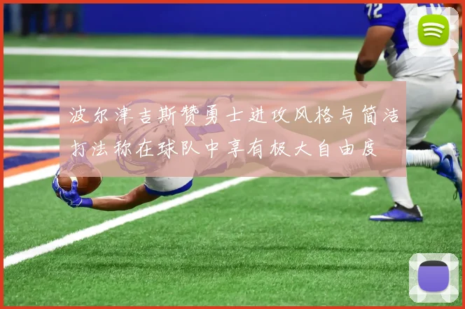 波尔津吉斯赞勇士进攻风格与简洁打法称在球队中享有极大自由度