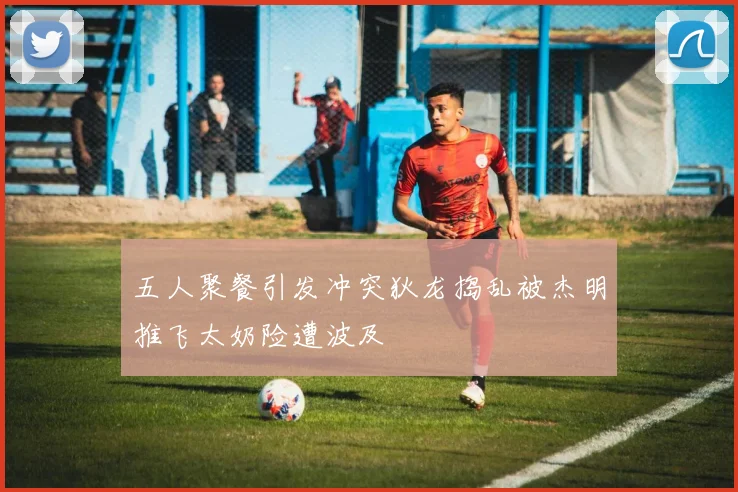 五人聚餐引发冲突狄龙捣乱被杰明推飞太奶险遭波及