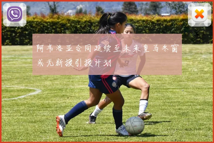 阿韦洛亚合同延续至未来皇马冬窗或无新援引援计划