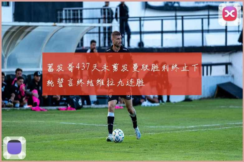 蓄发哥437天未剪发曼联胜利终止下轮誓言终结维拉九连胜