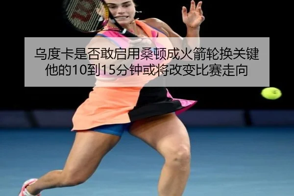 乌度卡是否敢启用桑顿成火箭轮换关键 他的10到15分钟或将改变比赛走向 - 1xbet