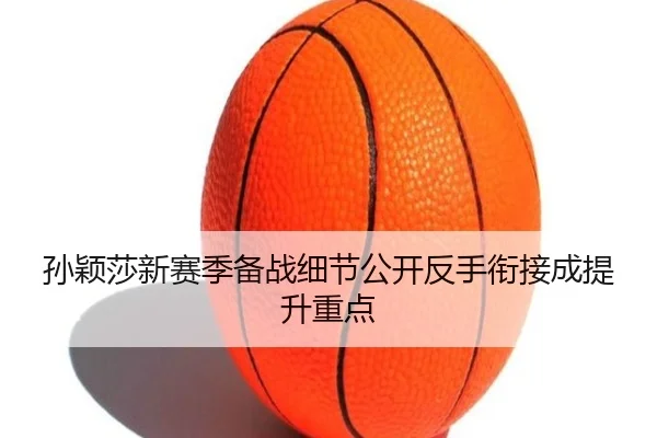 孙颖莎新赛季备战细节公开反手衔接成提升重点 - 1xbet