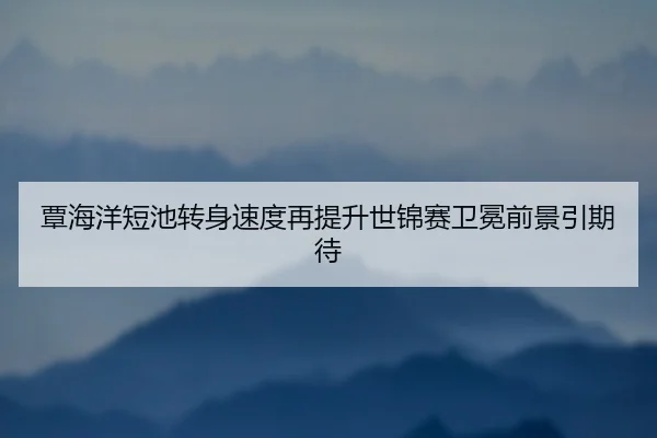 覃海洋短池转身速度再提升世锦赛卫冕前景引期待 - 1xbet